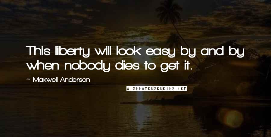 Maxwell Anderson Quotes: This liberty will look easy by and by when nobody dies to get it.