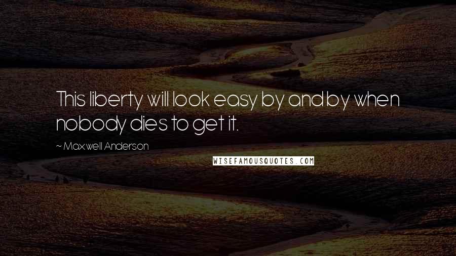 Maxwell Anderson Quotes: This liberty will look easy by and by when nobody dies to get it.