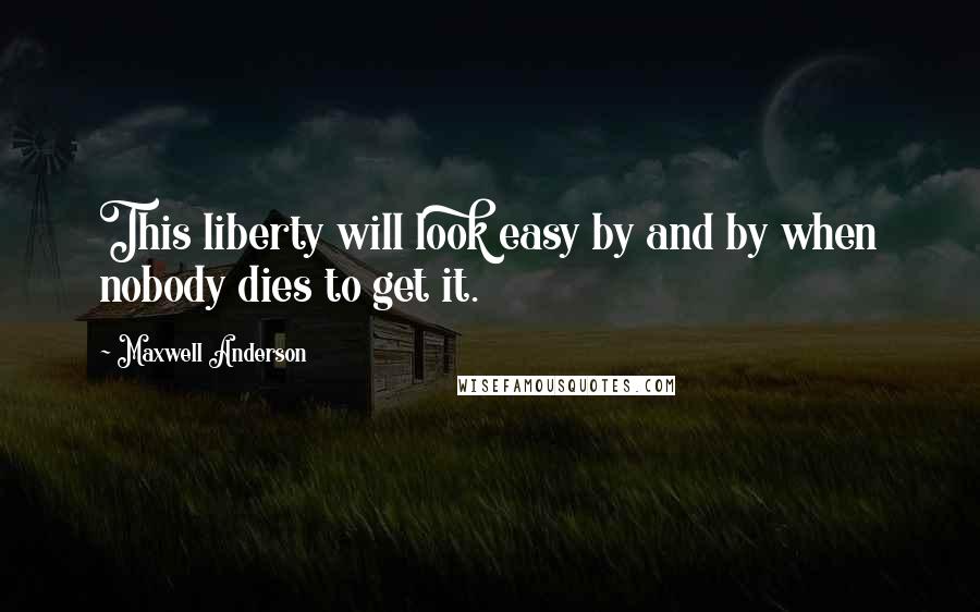 Maxwell Anderson Quotes: This liberty will look easy by and by when nobody dies to get it.