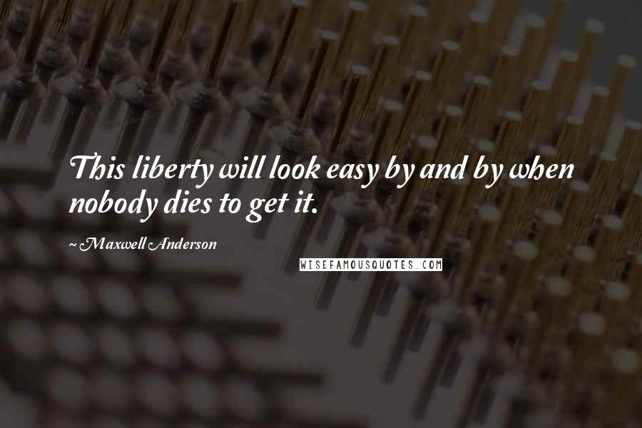 Maxwell Anderson Quotes: This liberty will look easy by and by when nobody dies to get it.