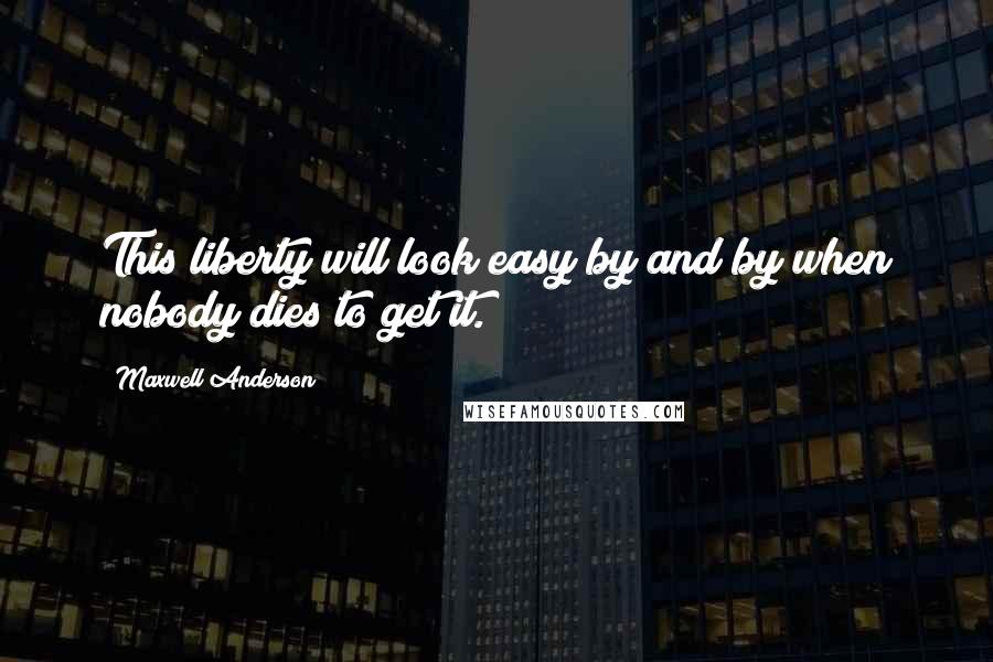 Maxwell Anderson Quotes: This liberty will look easy by and by when nobody dies to get it.