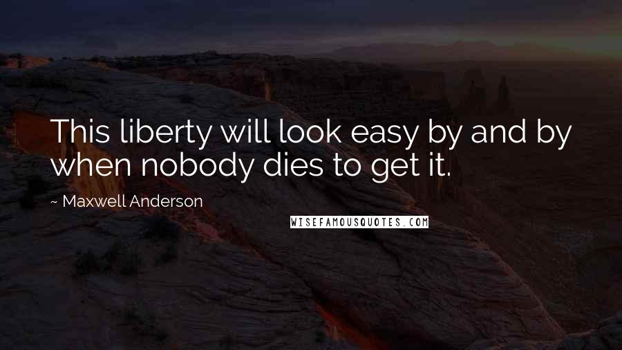 Maxwell Anderson Quotes: This liberty will look easy by and by when nobody dies to get it.