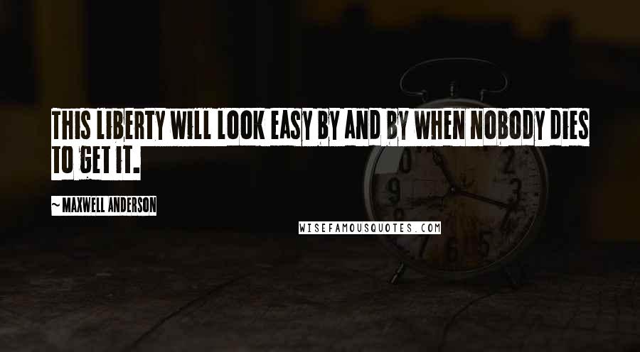 Maxwell Anderson Quotes: This liberty will look easy by and by when nobody dies to get it.