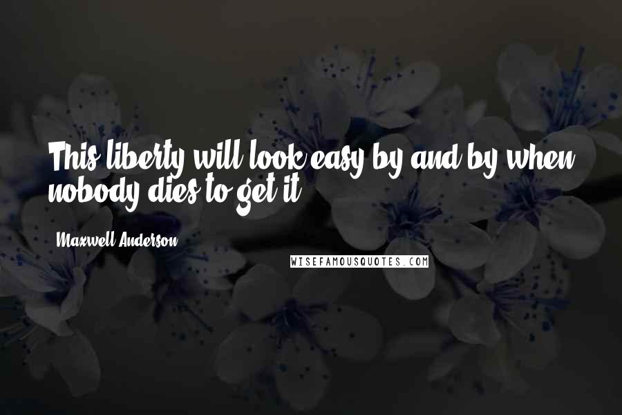 Maxwell Anderson Quotes: This liberty will look easy by and by when nobody dies to get it.