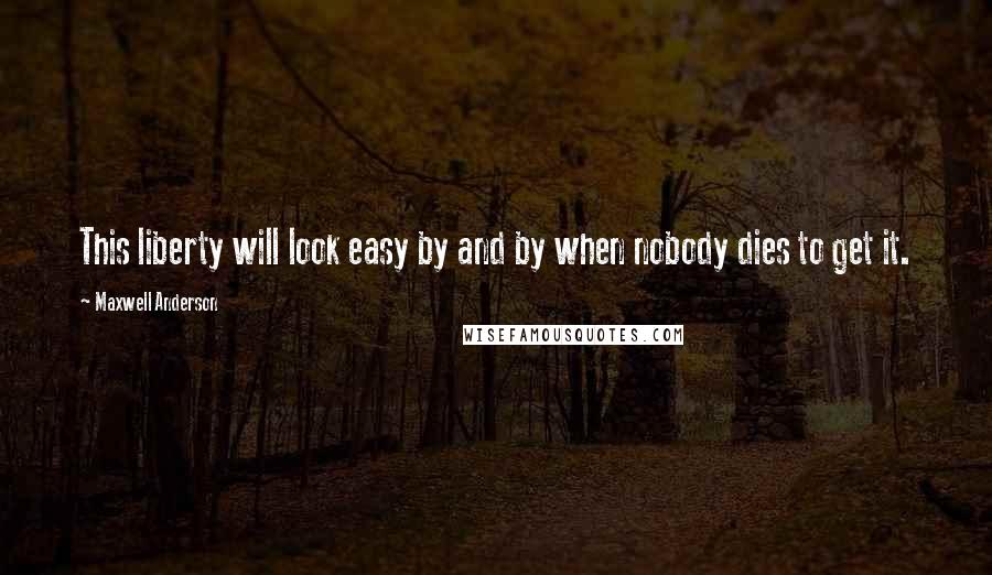 Maxwell Anderson Quotes: This liberty will look easy by and by when nobody dies to get it.