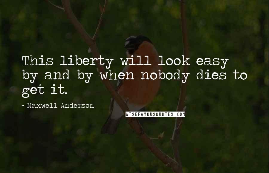 Maxwell Anderson Quotes: This liberty will look easy by and by when nobody dies to get it.