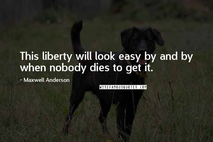 Maxwell Anderson Quotes: This liberty will look easy by and by when nobody dies to get it.