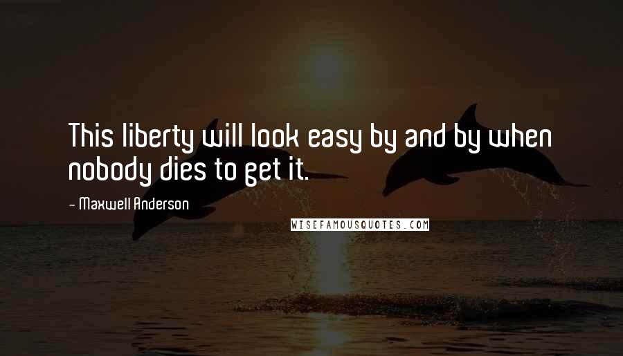 Maxwell Anderson Quotes: This liberty will look easy by and by when nobody dies to get it.