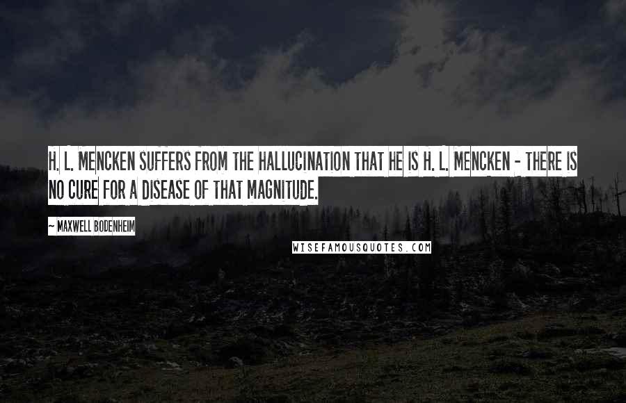 Maxwell Bodenheim Quotes: H. L. Mencken suffers from the hallucination that he is H. L. Mencken - there is no cure for a disease of that magnitude.