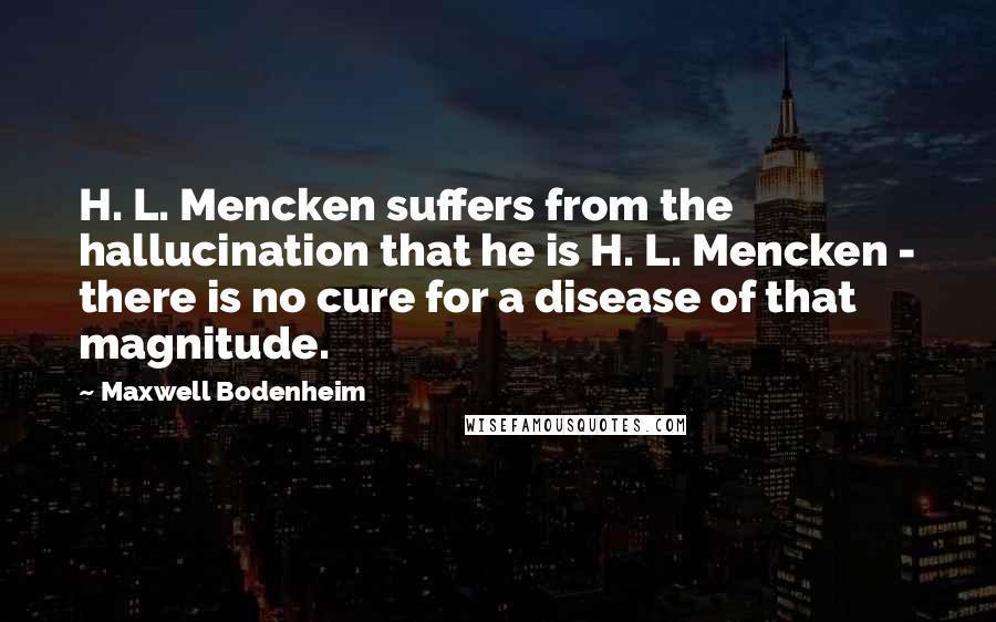 Maxwell Bodenheim Quotes: H. L. Mencken suffers from the hallucination that he is H. L. Mencken - there is no cure for a disease of that magnitude.