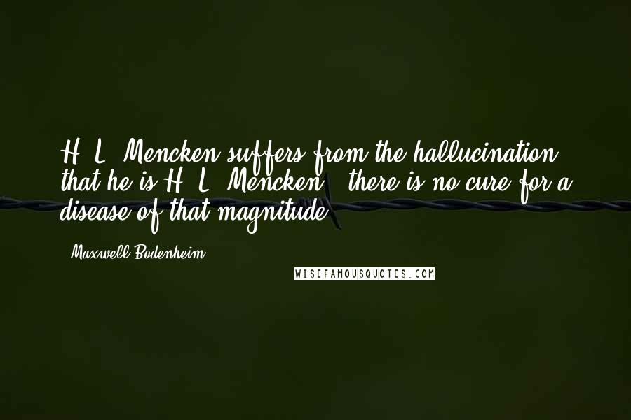 Maxwell Bodenheim Quotes: H. L. Mencken suffers from the hallucination that he is H. L. Mencken - there is no cure for a disease of that magnitude.
