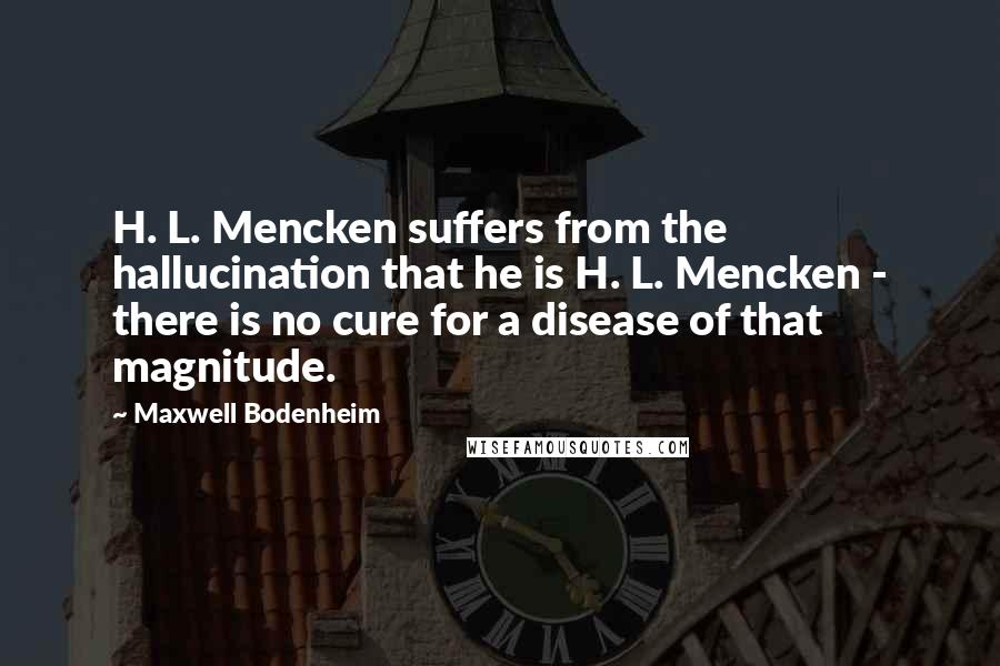 Maxwell Bodenheim Quotes: H. L. Mencken suffers from the hallucination that he is H. L. Mencken - there is no cure for a disease of that magnitude.