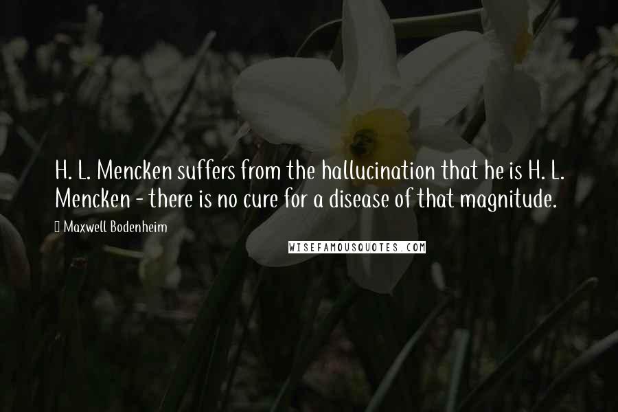 Maxwell Bodenheim Quotes: H. L. Mencken suffers from the hallucination that he is H. L. Mencken - there is no cure for a disease of that magnitude.