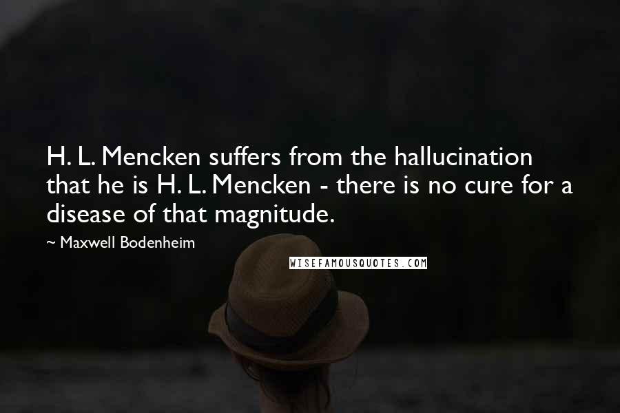 Maxwell Bodenheim Quotes: H. L. Mencken suffers from the hallucination that he is H. L. Mencken - there is no cure for a disease of that magnitude.