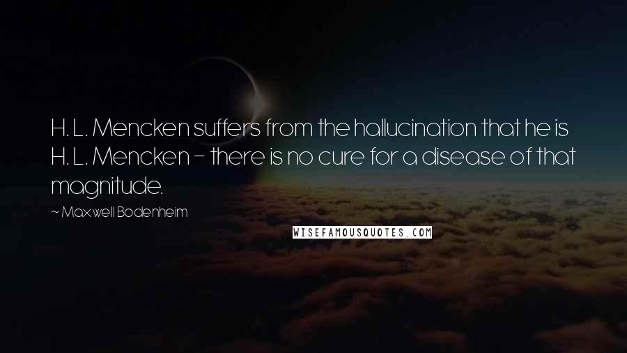 Maxwell Bodenheim Quotes: H. L. Mencken suffers from the hallucination that he is H. L. Mencken - there is no cure for a disease of that magnitude.