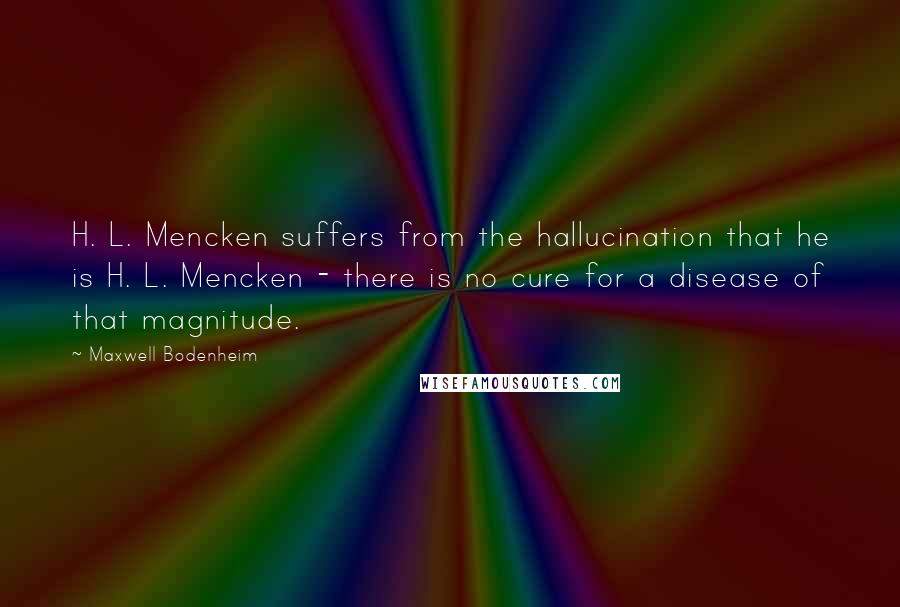 Maxwell Bodenheim Quotes: H. L. Mencken suffers from the hallucination that he is H. L. Mencken - there is no cure for a disease of that magnitude.