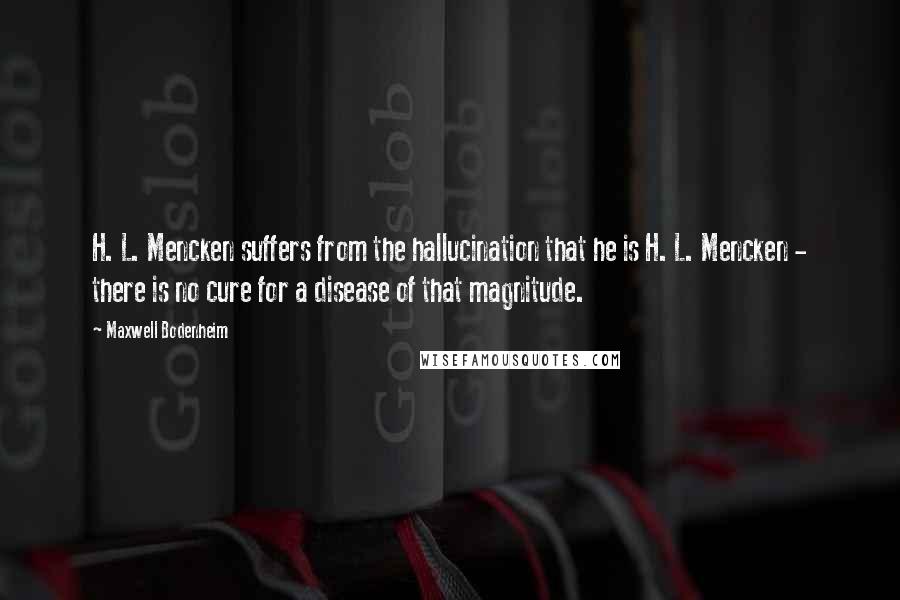 Maxwell Bodenheim Quotes: H. L. Mencken suffers from the hallucination that he is H. L. Mencken - there is no cure for a disease of that magnitude.