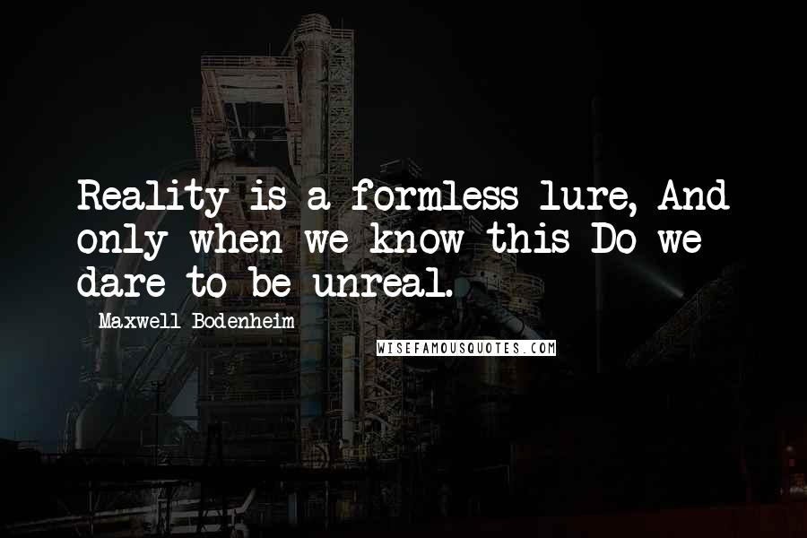 Maxwell Bodenheim Quotes: Reality is a formless lure, And only when we know this Do we dare to be unreal.