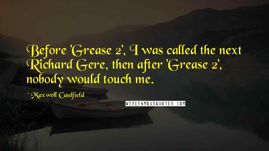 Maxwell Caulfield Quotes: Before 'Grease 2', I was called the next Richard Gere, then after 'Grease 2', nobody would touch me.