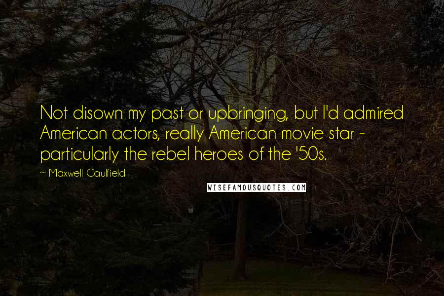 Maxwell Caulfield Quotes: Not disown my past or upbringing, but I'd admired American actors, really American movie star - particularly the rebel heroes of the '50s.