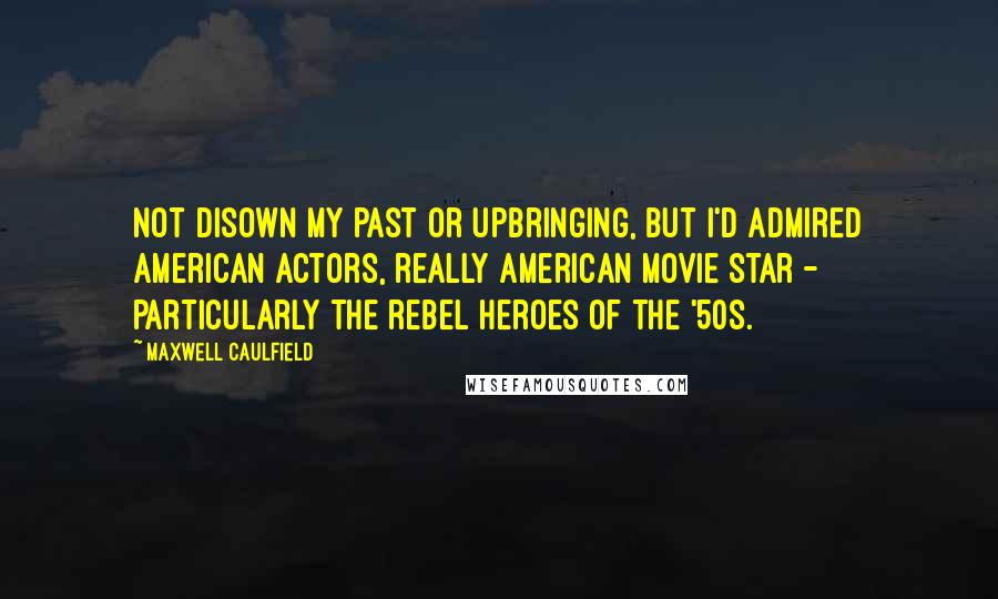 Maxwell Caulfield Quotes: Not disown my past or upbringing, but I'd admired American actors, really American movie star - particularly the rebel heroes of the '50s.