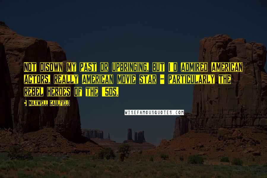 Maxwell Caulfield Quotes: Not disown my past or upbringing, but I'd admired American actors, really American movie star - particularly the rebel heroes of the '50s.