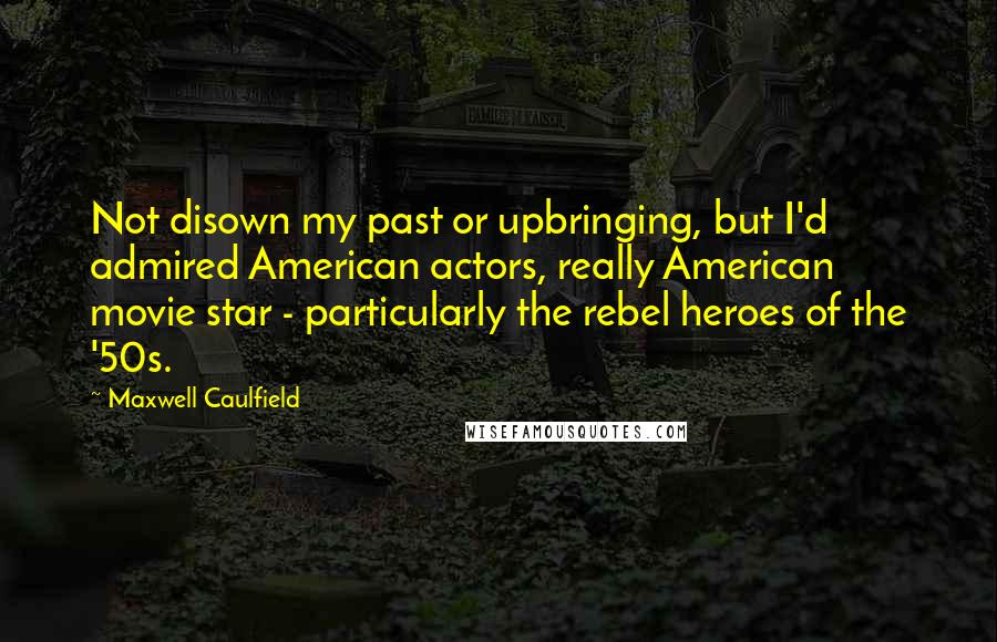 Maxwell Caulfield Quotes: Not disown my past or upbringing, but I'd admired American actors, really American movie star - particularly the rebel heroes of the '50s.