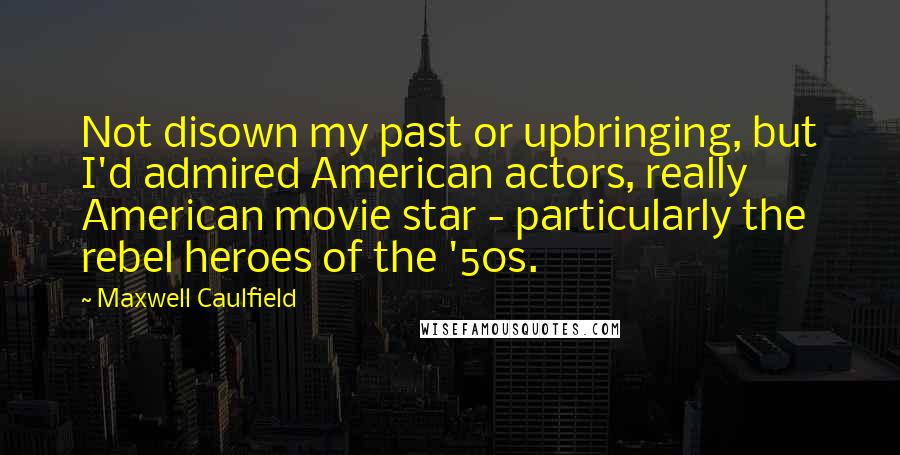 Maxwell Caulfield Quotes: Not disown my past or upbringing, but I'd admired American actors, really American movie star - particularly the rebel heroes of the '50s.