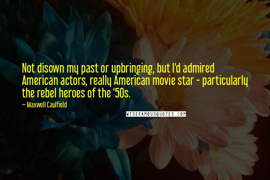 Maxwell Caulfield Quotes: Not disown my past or upbringing, but I'd admired American actors, really American movie star - particularly the rebel heroes of the '50s.