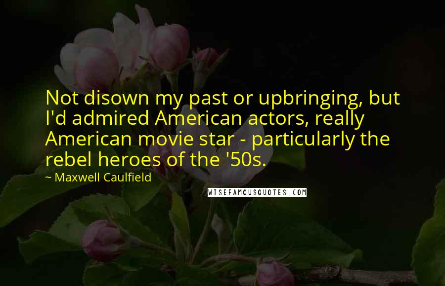Maxwell Caulfield Quotes: Not disown my past or upbringing, but I'd admired American actors, really American movie star - particularly the rebel heroes of the '50s.