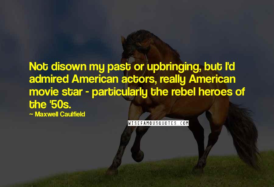 Maxwell Caulfield Quotes: Not disown my past or upbringing, but I'd admired American actors, really American movie star - particularly the rebel heroes of the '50s.