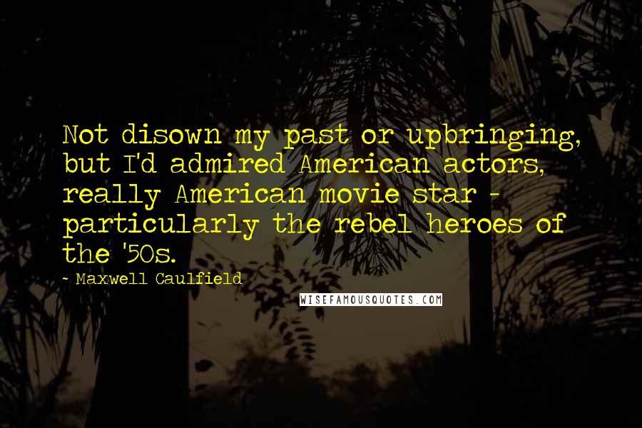 Maxwell Caulfield Quotes: Not disown my past or upbringing, but I'd admired American actors, really American movie star - particularly the rebel heroes of the '50s.