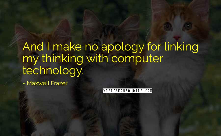 Maxwell Frazer Quotes: And I make no apology for linking my thinking with computer technology.