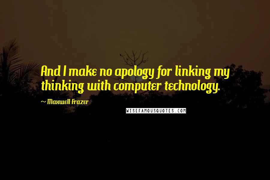 Maxwell Frazer Quotes: And I make no apology for linking my thinking with computer technology.