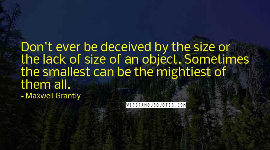 Maxwell Grantly Quotes: Don't ever be deceived by the size or the lack of size of an object. Sometimes the smallest can be the mightiest of them all.