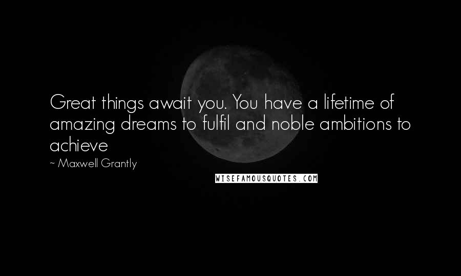 Maxwell Grantly Quotes: Great things await you. You have a lifetime of amazing dreams to fulfil and noble ambitions to achieve