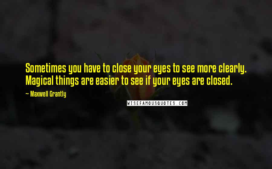 Maxwell Grantly Quotes: Sometimes you have to close your eyes to see more clearly. Magical things are easier to see if your eyes are closed.