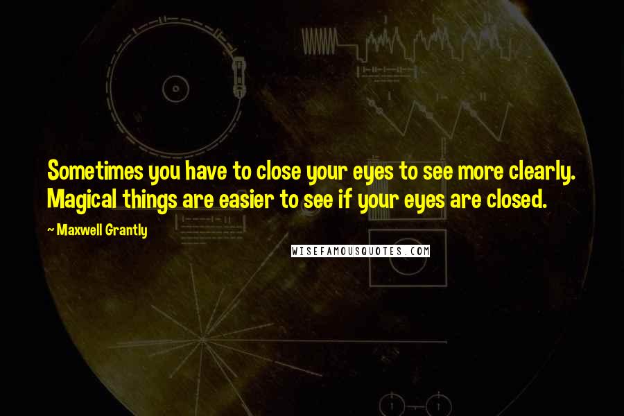 Maxwell Grantly Quotes: Sometimes you have to close your eyes to see more clearly. Magical things are easier to see if your eyes are closed.