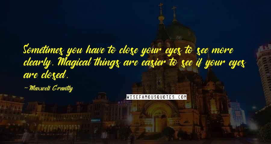 Maxwell Grantly Quotes: Sometimes you have to close your eyes to see more clearly. Magical things are easier to see if your eyes are closed.