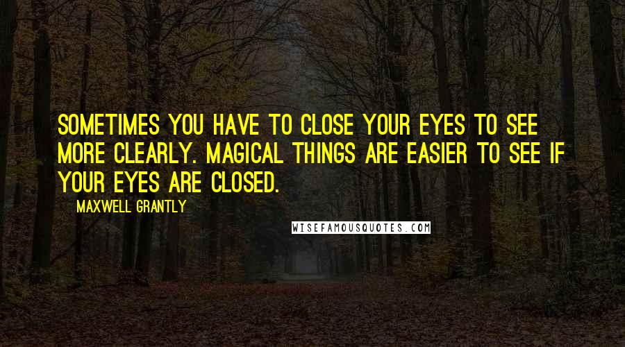 Maxwell Grantly Quotes: Sometimes you have to close your eyes to see more clearly. Magical things are easier to see if your eyes are closed.