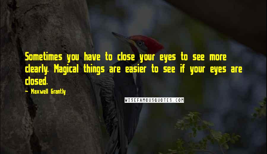 Maxwell Grantly Quotes: Sometimes you have to close your eyes to see more clearly. Magical things are easier to see if your eyes are closed.