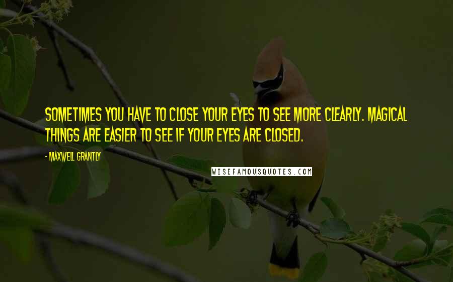 Maxwell Grantly Quotes: Sometimes you have to close your eyes to see more clearly. Magical things are easier to see if your eyes are closed.