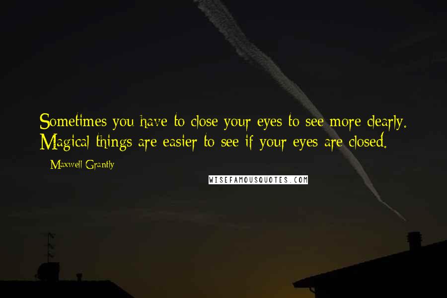 Maxwell Grantly Quotes: Sometimes you have to close your eyes to see more clearly. Magical things are easier to see if your eyes are closed.