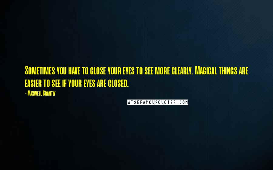 Maxwell Grantly Quotes: Sometimes you have to close your eyes to see more clearly. Magical things are easier to see if your eyes are closed.