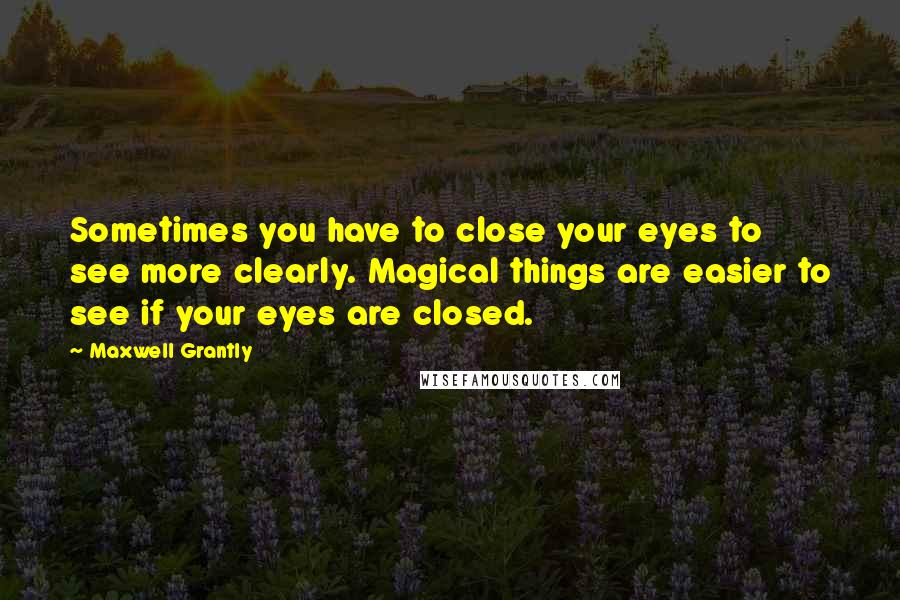 Maxwell Grantly Quotes: Sometimes you have to close your eyes to see more clearly. Magical things are easier to see if your eyes are closed.