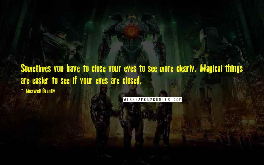 Maxwell Grantly Quotes: Sometimes you have to close your eyes to see more clearly. Magical things are easier to see if your eyes are closed.