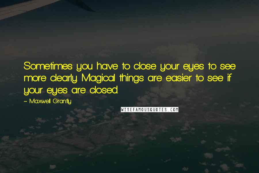 Maxwell Grantly Quotes: Sometimes you have to close your eyes to see more clearly. Magical things are easier to see if your eyes are closed.