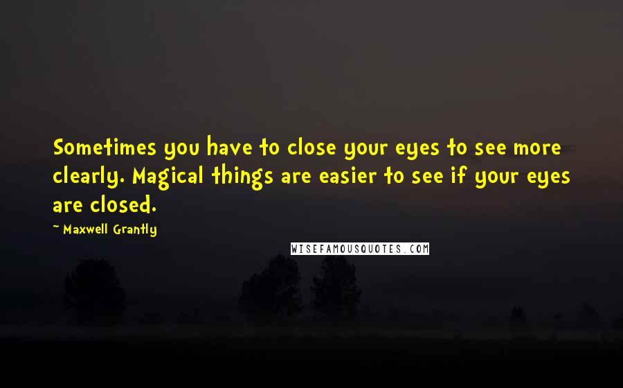 Maxwell Grantly Quotes: Sometimes you have to close your eyes to see more clearly. Magical things are easier to see if your eyes are closed.