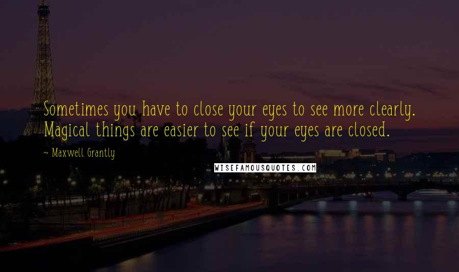 Maxwell Grantly Quotes: Sometimes you have to close your eyes to see more clearly. Magical things are easier to see if your eyes are closed.