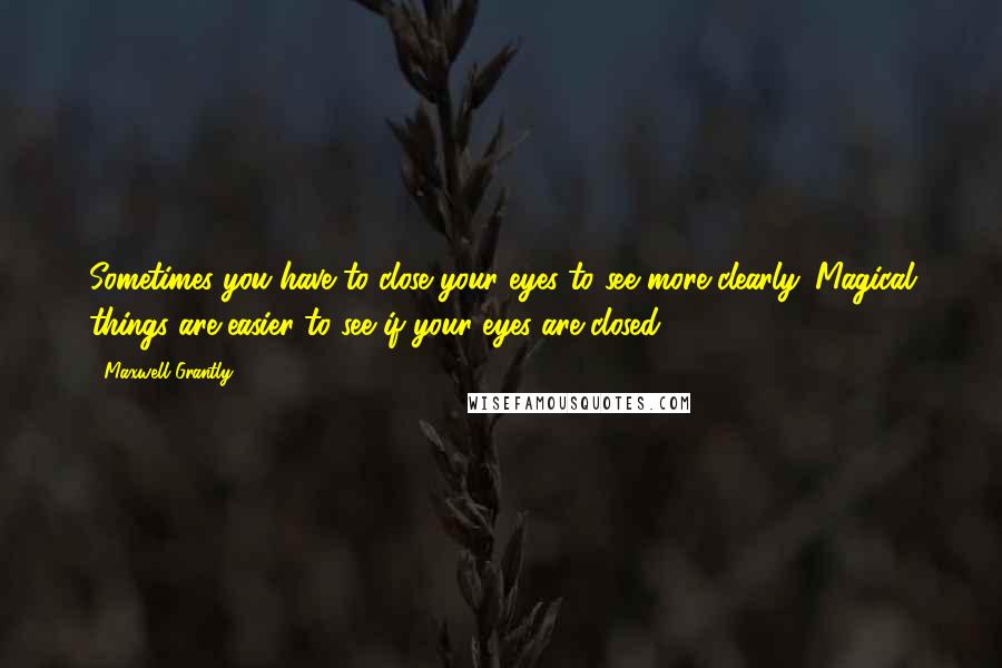 Maxwell Grantly Quotes: Sometimes you have to close your eyes to see more clearly. Magical things are easier to see if your eyes are closed.